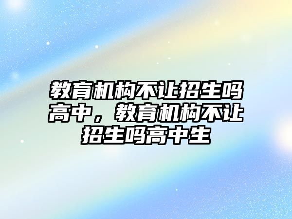 教育機構不讓招生嗎高中，教育機構不讓招生嗎高中生