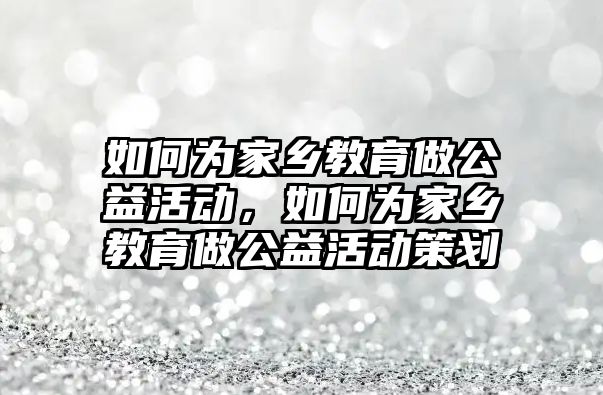 如何為家鄉(xiāng)教育做公益活動，如何為家鄉(xiāng)教育做公益活動策劃