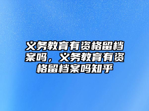 義務教育有資格留檔案嗎，義務教育有資格留檔案嗎知乎