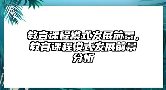 教育課程模式發展前景，教育課程模式發展前景分析