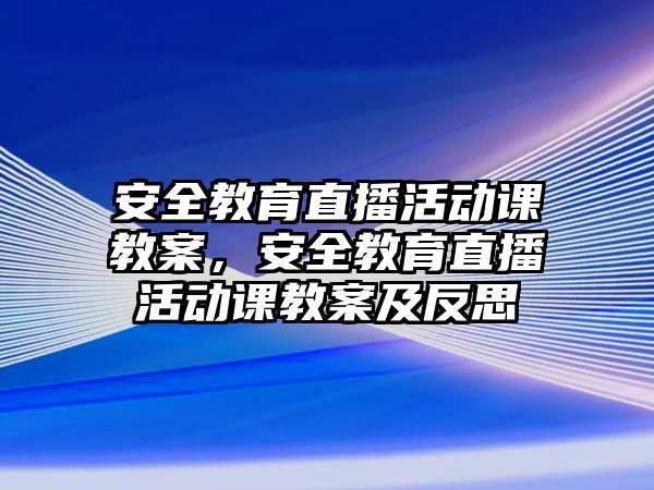 安全教育直播活動課教案，安全教育直播活動課教案及反思