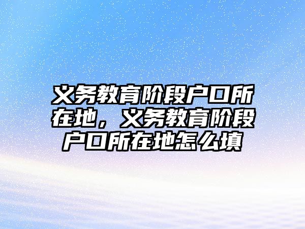 義務(wù)教育階段戶口所在地，義務(wù)教育階段戶口所在地怎么填