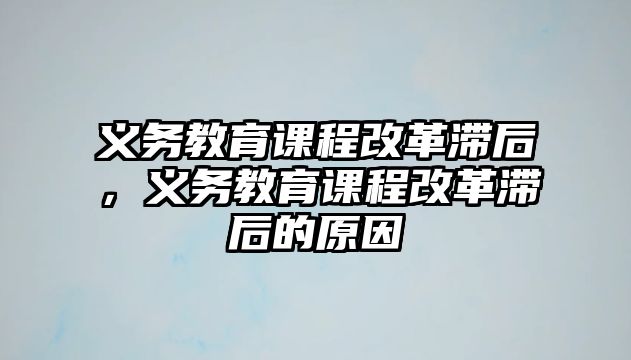 義務(wù)教育課程改革滯后，義務(wù)教育課程改革滯后的原因