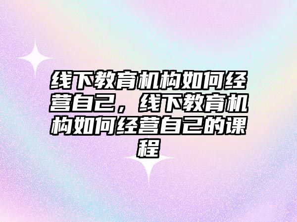 線下教育機構如何經營自己，線下教育機構如何經營自己的課程