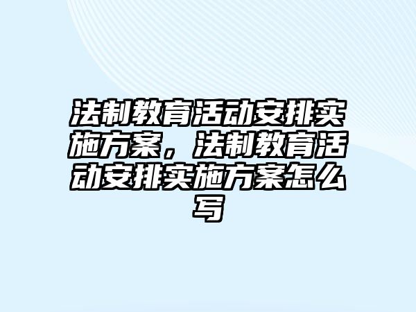 法制教育活動安排實施方案，法制教育活動安排實施方案怎么寫