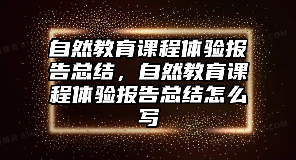 自然教育課程體驗報告總結，自然教育課程體驗報告總結怎么寫