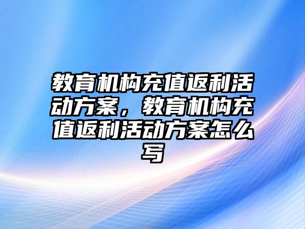 教育機構充值返利活動方案，教育機構充值返利活動方案怎么寫