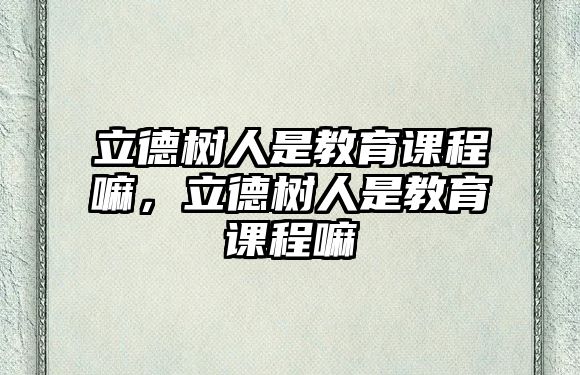 立德樹人是教育課程嘛，立德樹人是教育課程嘛