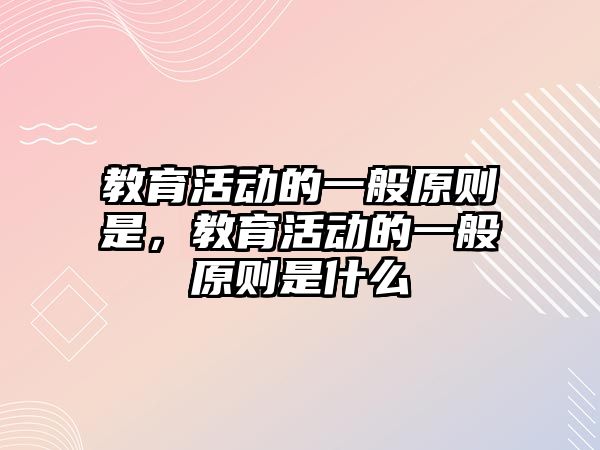 教育活動的一般原則是，教育活動的一般原則是什么