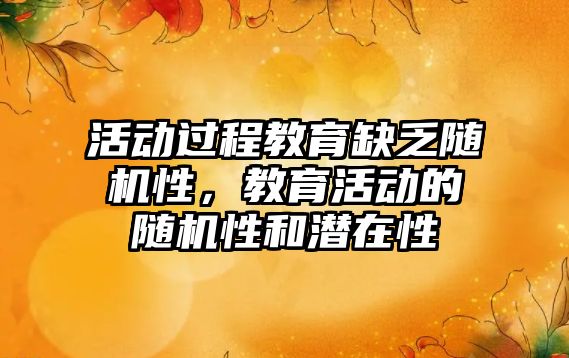 活動過程教育缺乏隨機性，教育活動的隨機性和潛在性