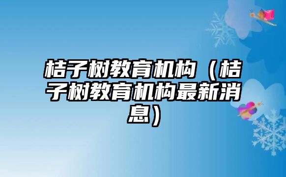 桔子樹教育機構（桔子樹教育機構最新消息）