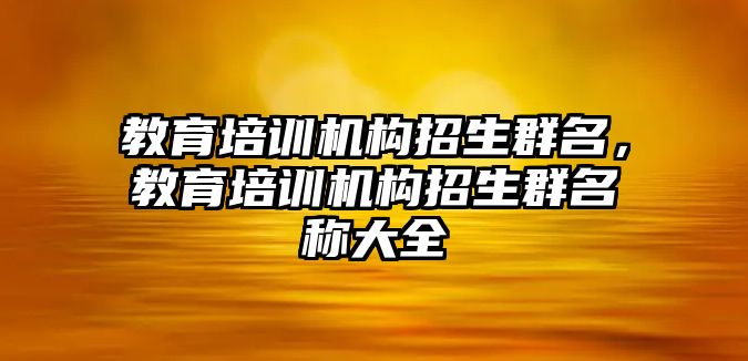 教育培訓(xùn)機構(gòu)招生群名，教育培訓(xùn)機構(gòu)招生群名稱大全