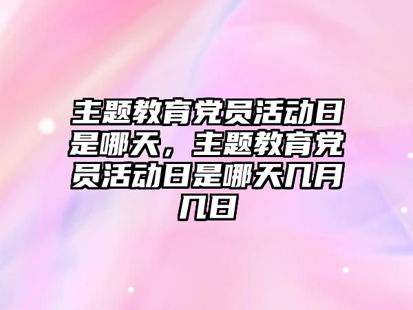 主題教育黨員活動日是哪天，主題教育黨員活動日是哪天幾月幾日