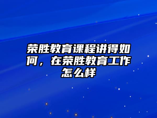 榮勝教育課程講得如何，在榮勝教育工作怎么樣