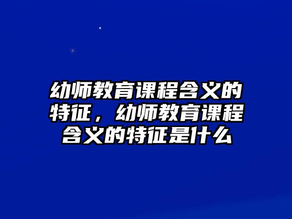 幼師教育課程含義的特征，幼師教育課程含義的特征是什么