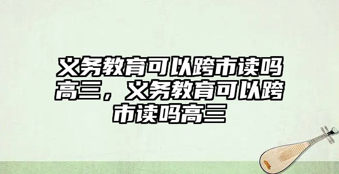 義務教育可以跨市讀嗎高三，義務教育可以跨市讀嗎高三