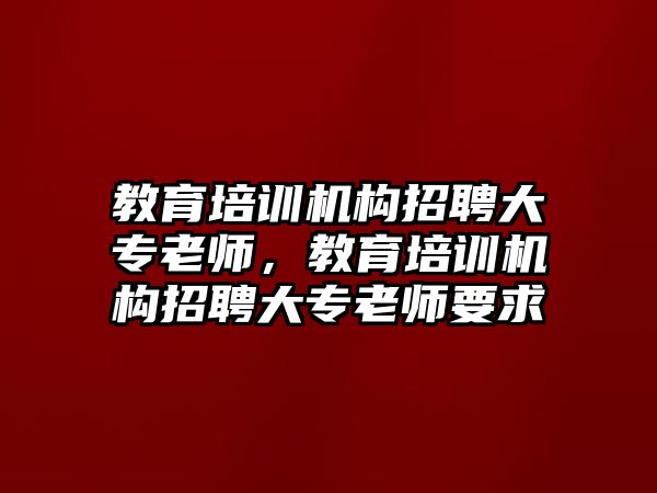 教育培訓機構招聘大專老師，教育培訓機構招聘大專老師要求