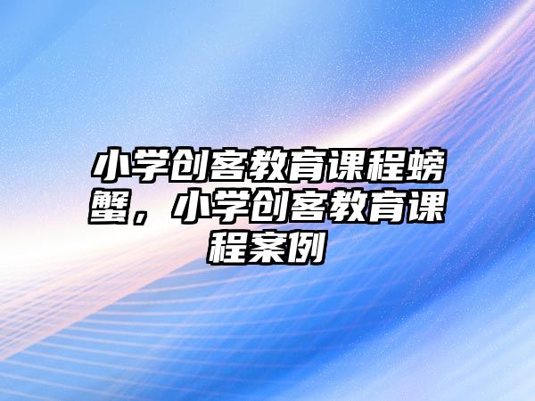 小學創客教育課程螃蟹，小學創客教育課程案例