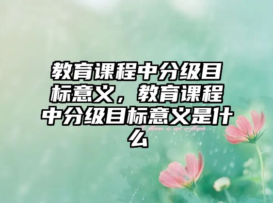 教育課程中分級目標意義，教育課程中分級目標意義是什么