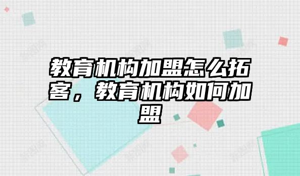 教育機構加盟怎么拓客，教育機構如何加盟