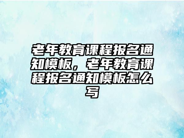 老年教育課程報名通知模板，老年教育課程報名通知模板怎么寫