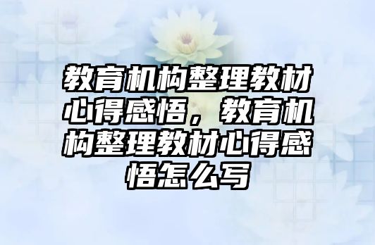 教育機構整理教材心得感悟，教育機構整理教材心得感悟怎么寫