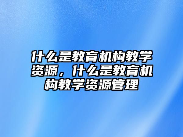 什么是教育機構教學資源，什么是教育機構教學資源管理