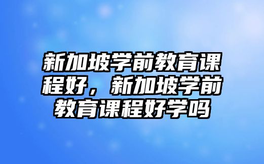 新加坡學前教育課程好，新加坡學前教育課程好學嗎