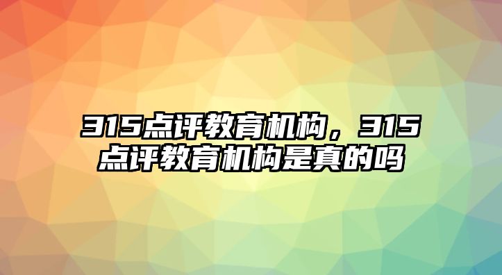 315點評教育機構，315點評教育機構是真的嗎