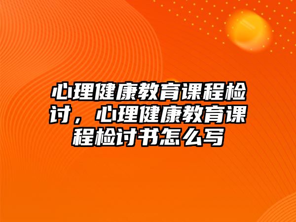 心理健康教育課程檢討，心理健康教育課程檢討書怎么寫