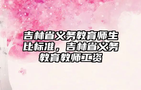 吉林省義務教育師生比標準，吉林省義務教育教師工資