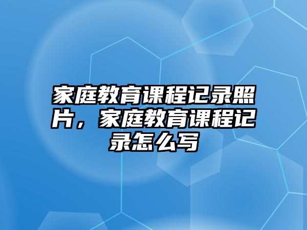 家庭教育課程記錄照片，家庭教育課程記錄怎么寫