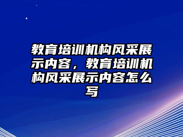 教育培訓機構風采展示內容，教育培訓機構風采展示內容怎么寫