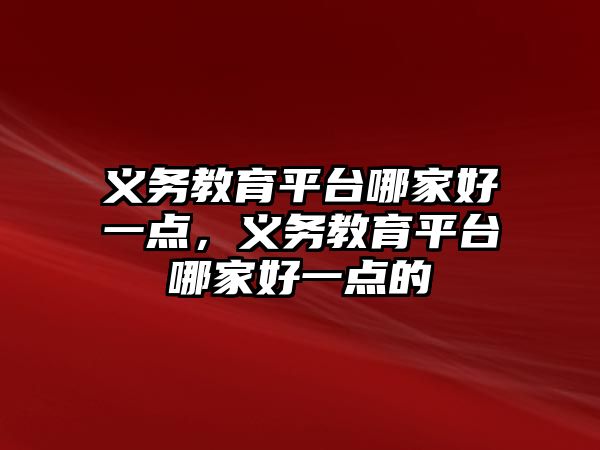 義務教育平臺哪家好一點，義務教育平臺哪家好一點的