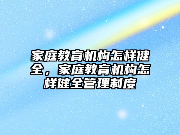 家庭教育機構(gòu)怎樣健全，家庭教育機構(gòu)怎樣健全管理制度