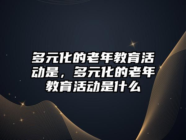 多元化的老年教育活動是，多元化的老年教育活動是什么