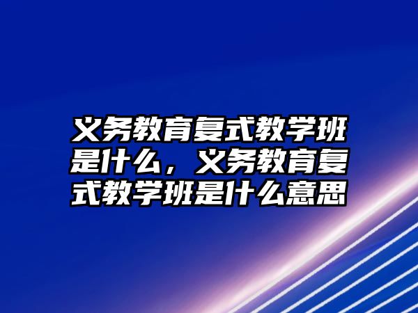 義務教育復式教學班是什么，義務教育復式教學班是什么意思