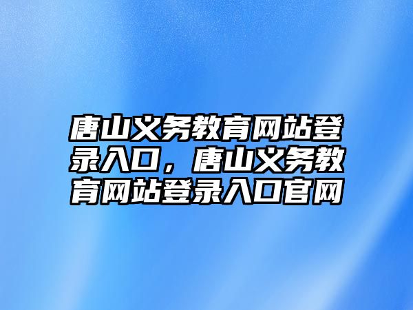 唐山義務教育網站登錄入口，唐山義務教育網站登錄入口官網