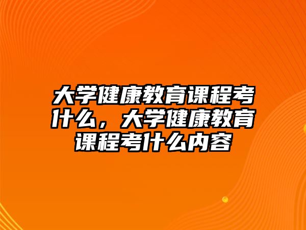 大學健康教育課程考什么，大學健康教育課程考什么內容