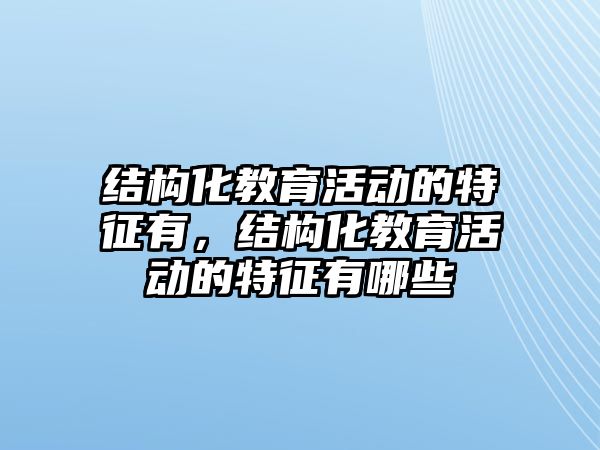 結(jié)構(gòu)化教育活動的特征有，結(jié)構(gòu)化教育活動的特征有哪些