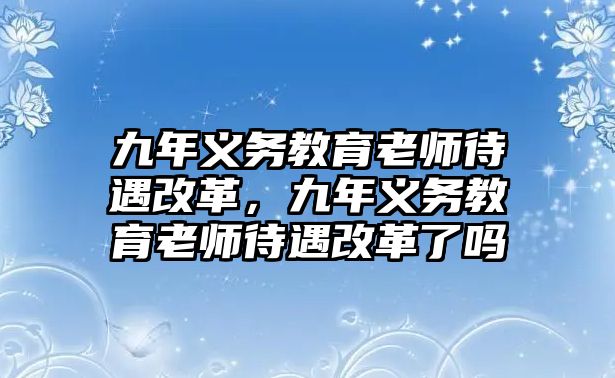 九年義務(wù)教育老師待遇改革，九年義務(wù)教育老師待遇改革了嗎