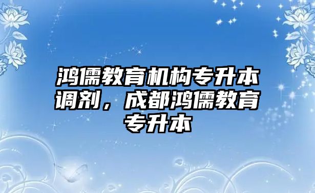 鴻儒教育機構專升本調劑，成都鴻儒教育專升本