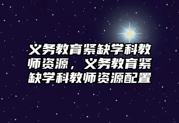 義務教育緊缺學科教師資源，義務教育緊缺學科教師資源配置