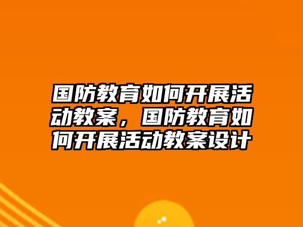 國防教育如何開展活動教案，國防教育如何開展活動教案設計