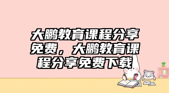 大鵬教育課程分享免費，大鵬教育課程分享免費下載