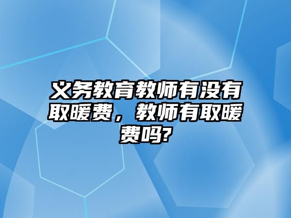 義務教育教師有沒有取暖費，教師有取暖費嗎?