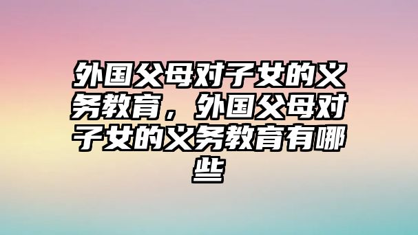 外國父母對子女的義務教育，外國父母對子女的義務教育有哪些