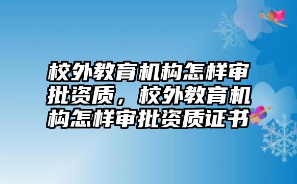 校外教育機構怎樣審批資質，校外教育機構怎樣審批資質證書