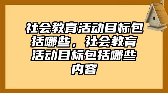 社會(huì)教育活動(dòng)目標(biāo)包括哪些，社會(huì)教育活動(dòng)目標(biāo)包括哪些內(nèi)容