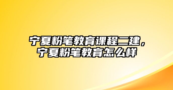 寧夏粉筆教育課程二建，寧夏粉筆教育怎么樣